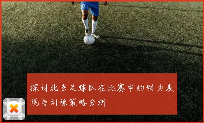 探讨北京足球队在比赛中的耐力表现与训练策略分析