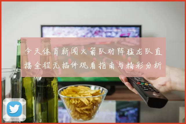 今天体育新闻火箭队对阵猛龙队直播全程无插件观看指南与精彩分析