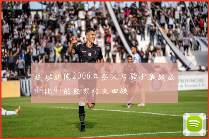 运动新闻2006年热火与骑士激战成44比47的经典对决回顾