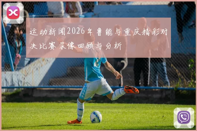 运动新闻2026年鲁能与重庆精彩对决比赛录像回顾与分析