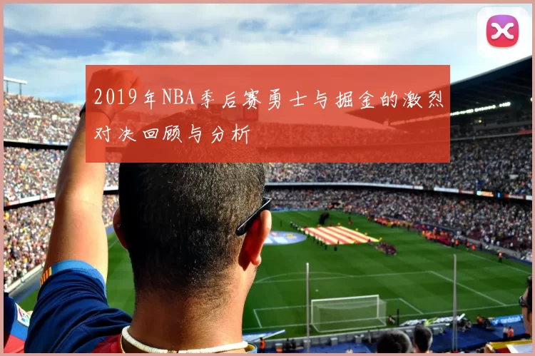 2019年NBA季后赛勇士与掘金的激烈对决回顾与分析