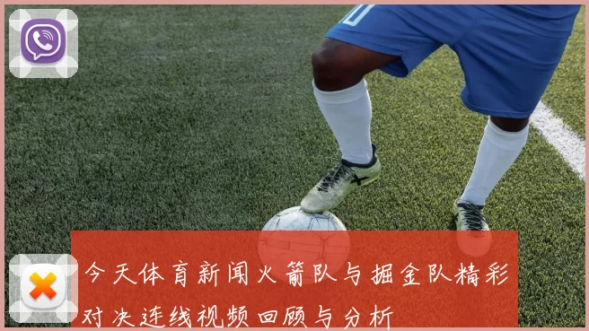 今天体育新闻火箭队与掘金队精彩对决连线视频回顾与分析