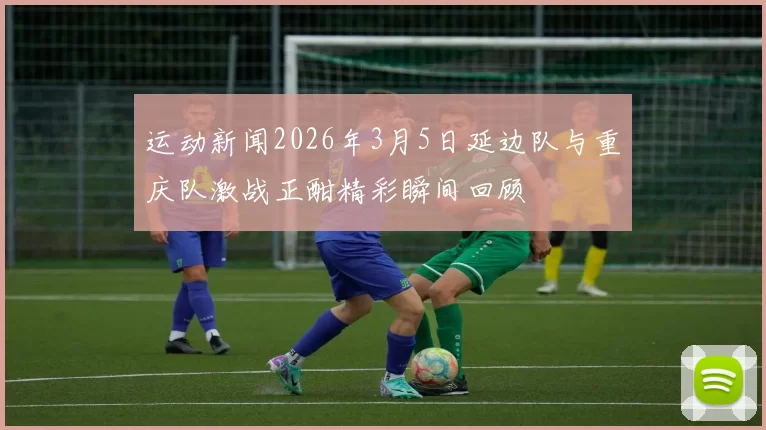 运动新闻2026年3月5日延边队与重庆队激战正酣精彩瞬间回顾